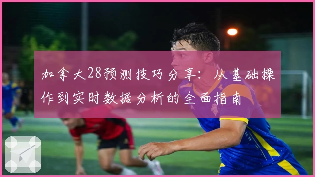加拿大28预测技巧分享：从基础操作到实时数据分析的全面指南