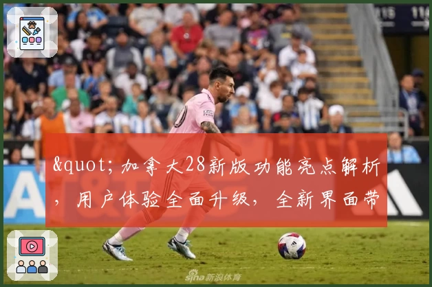 "加拿大28新版功能亮点解析，用户体验全面升级，全新界面带来极速操作感受"