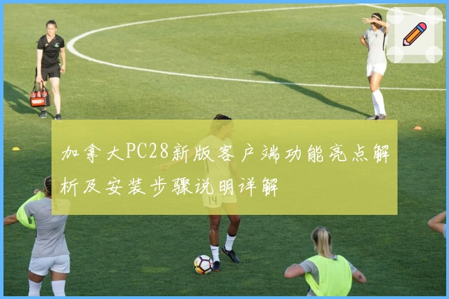 加拿大PC28新版客户端功能亮点解析及安装步骤说明详解