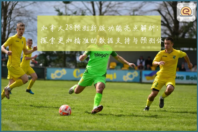 加拿大28预测新版功能亮点解析：探索更加精准的数据支持与预测体验