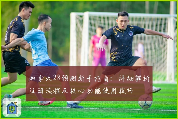 加拿大28预测新手指南：详细解析注册流程及核心功能使用技巧