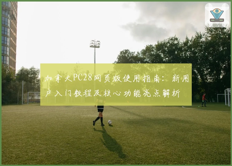 加拿大PC28网页版使用指南:新用户入门教程及核心功能亮点解析