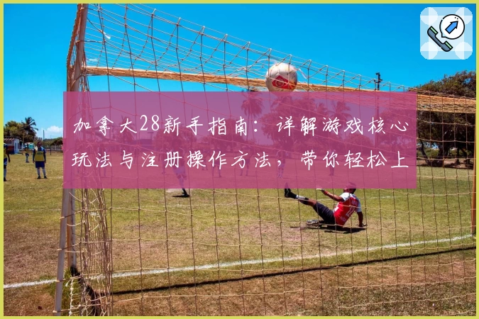 加拿大28新手指南:详解游戏核心玩法与注册操作方法,带你轻松上手