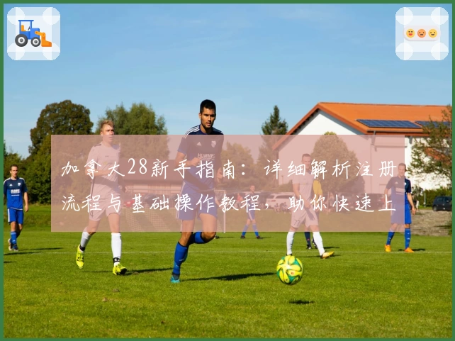 加拿大28新手指南：详细解析注册流程与基础操作教程，助你快速上手游戏平台