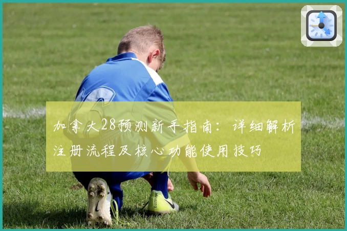 加拿大28预测新手指南：详细解析注册流程及核心功能使用技巧