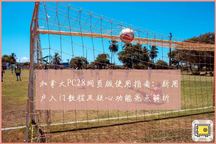 加拿大PC28网页版使用指南：新用户入门教程及核心功能亮点解析