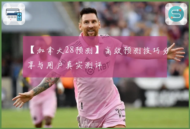 【加拿大28预测】高效预测技巧分享与用户真实测评