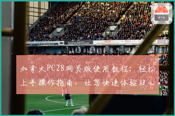 加拿大PC28网页版使用教程：轻松上手操作指南，让您快速体验核心功能