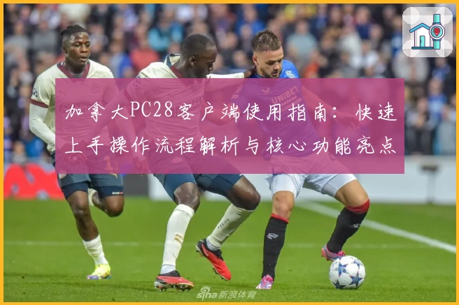 加拿大PC28客户端使用指南：快速上手操作流程解析与核心功能亮点介绍