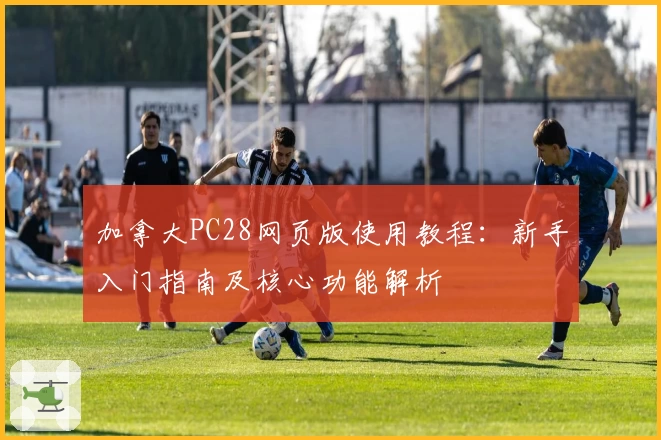 加拿大PC28网页版使用教程：新手入门指南及核心功能解析