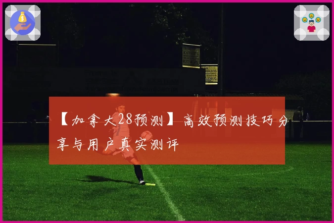 【加拿大28预测】高效预测技巧分享与用户真实测评