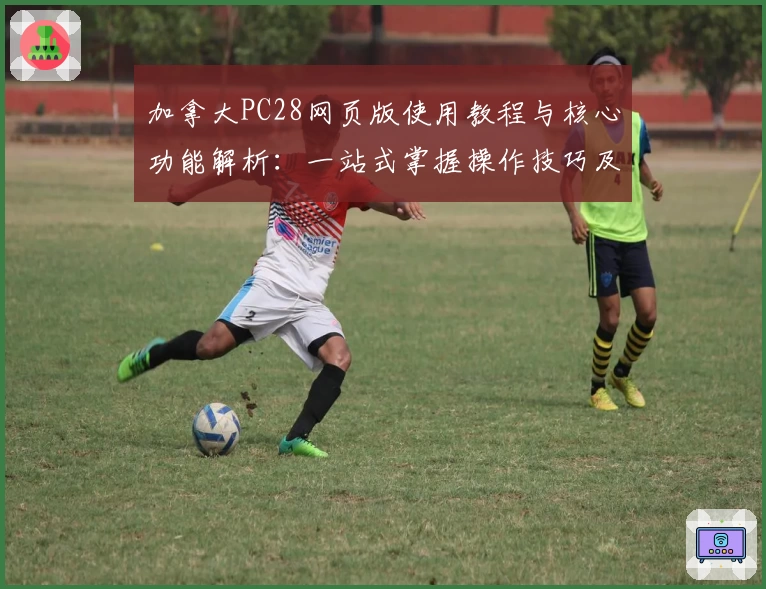 加拿大PC28网页版使用教程与核心功能解析：一站式掌握操作技巧及平台亮点