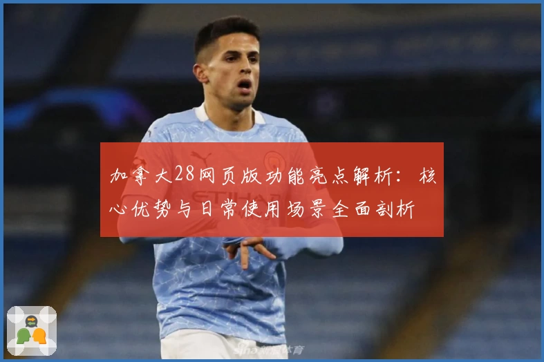 加拿大28网页版功能亮点解析：核心优势与日常使用场景全面剖析