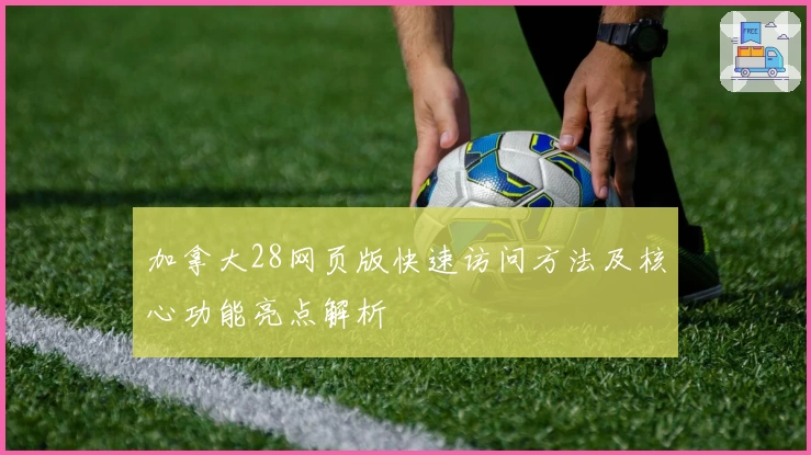 加拿大28网页版快速访问方法及核心功能亮点解析