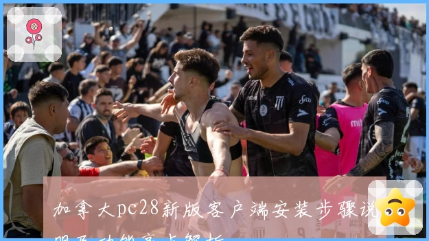 加拿大pc28新版客户端安装步骤说明及功能亮点解析