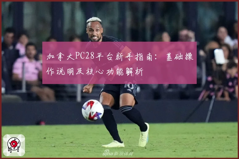 加拿大PC28平台新手指南：基础操作说明及核心功能解析