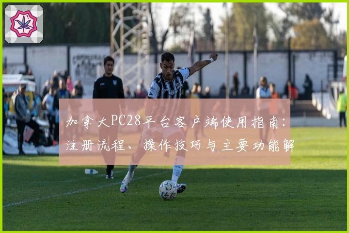 加拿大PC28平台客户端使用指南：注册流程、操作技巧与主要功能解析完整汇总
