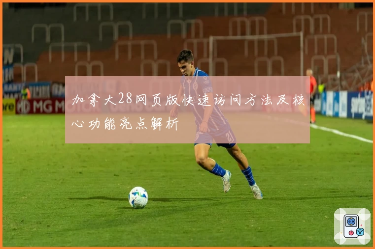 加拿大28网页版快速访问方法及核心功能亮点解析