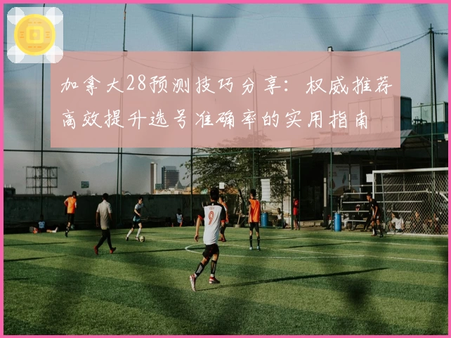 加拿大28预测技巧分享：权威推荐高效提升选号准确率的实用指南